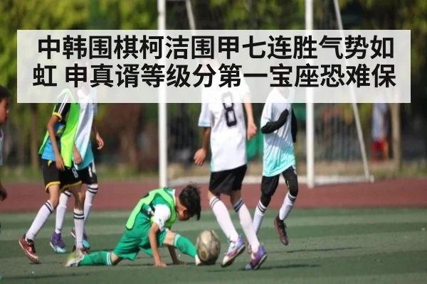 中韩围棋柯洁围甲七连胜气势如虹 申真谞等级分第一宝座恐难保 | Xingkong yule