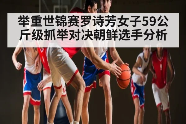举重世锦赛罗诗芳女子59公斤级抓举对决朝鲜选手分析