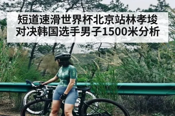 短道速滑世界杯北京站林孝埈对决韩国选手男子1500米分析