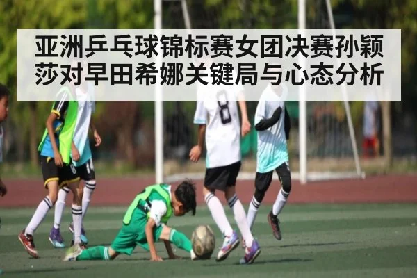 亚洲乒乓球锦标赛女团决赛孙颖莎对早田希娜关键局与心态分析
